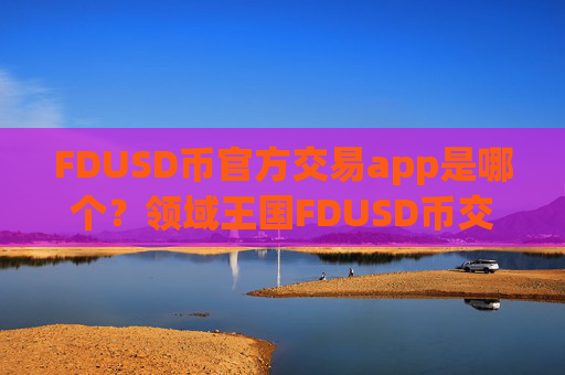 FDUSD币官方交易app是哪个?领域王国FDUSD币交易app下载