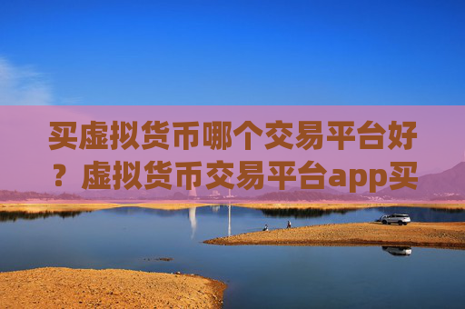 买虚拟货币哪个交易平台好?虚拟货币交易平台app买卖