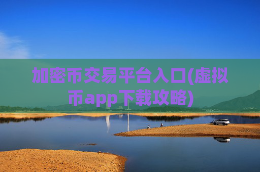 加密币交易平台入口(虚拟币app下载攻略)
