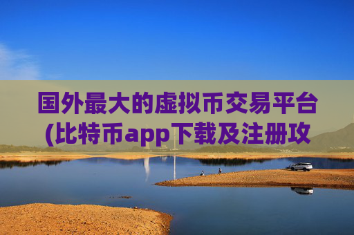 国外最大的虚拟币交易平台(比特币app下载及注册攻略)