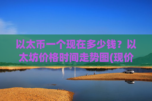 以太币一个现在多少钱?以太坊价格时间走势图(现价27981.42元)