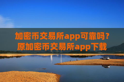 加密币交易所app可靠吗?原加密币交易所app下载