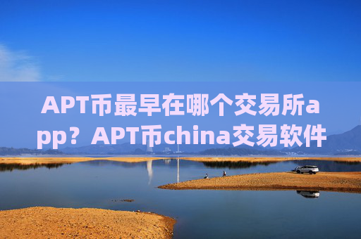 APT币最早在哪个交易所app?APT币china交易软件下载怎么登录
