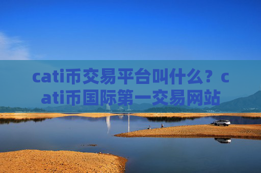 cati币交易平台叫什么?cati币国际第一交易网站