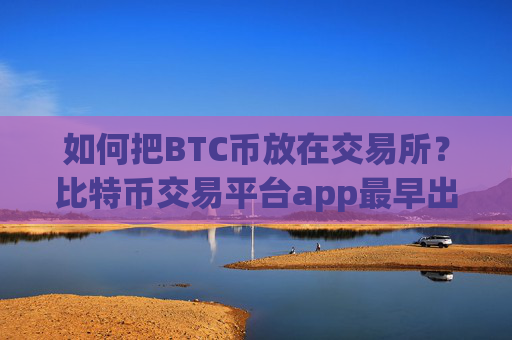 如何把BTC币放在交易所?比特币交易平台app最早出现