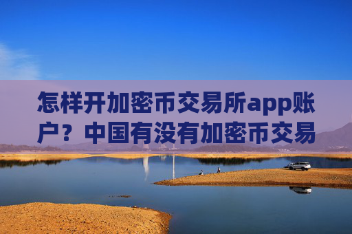 怎样开加密币交易所app账户?中国有没有加密币交易平台app