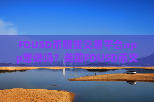 FDUSD币期货交易平台app靠谱吗?美国FDUSD币交易平台app注册