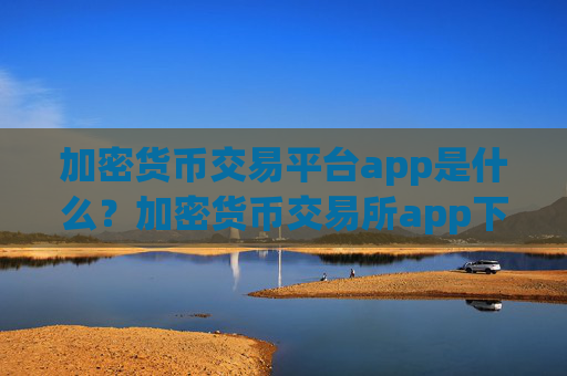 加密货币交易平台app是什么?加密货币交易所app下载的钱包