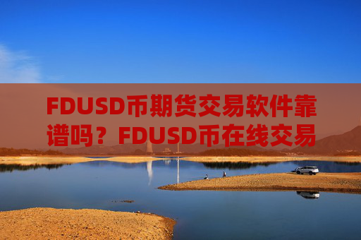 FDUSD币期货交易软件靠谱吗?FDUSD币在线交易网站