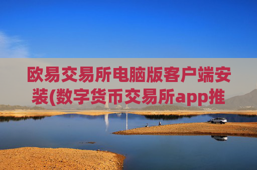 欧易交易所电脑版客户端安装(数字货币交易所app推介)