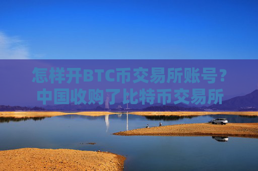 怎样开BTC币交易所账号?中国收购了比特币交易所