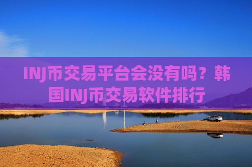 INJ币交易平台会没有吗？韩国INJ币交易软件排行