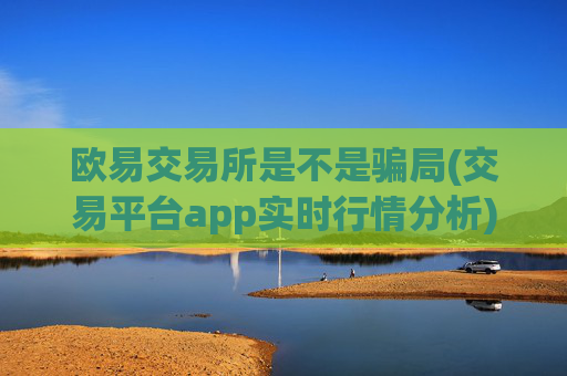 欧易交易所是不是骗局(交易平台app实时行情分析)