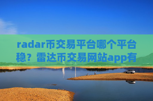 radar币交易平台哪个平台稳?雷达币交易网站app有什么区别