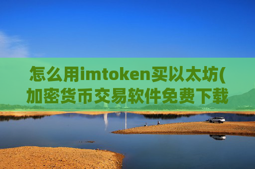 怎么用imtoken买以太坊(加密货币交易软件免费下载)
