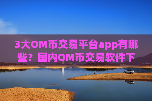 3大OM币交易平台app有哪些?国内OM币交易软件下载.官网下载.中国