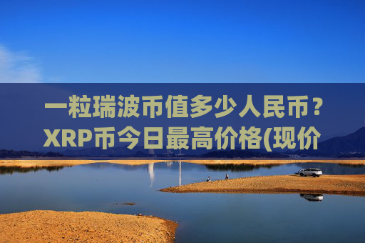 一粒瑞波币值多少人民币?XRP币今日最高价格(现价17.4104元)