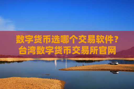 数字货币选哪个交易软件？台湾数字货币交易所官网
