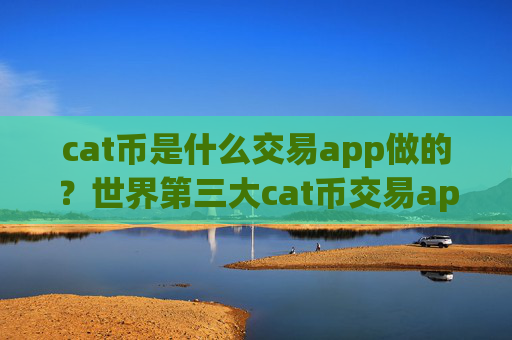 cat币是什么交易app做的?世界第三大cat币交易app下载