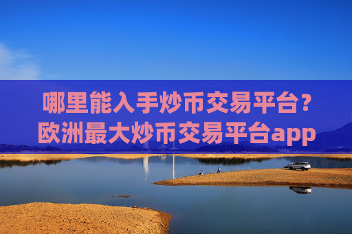 哪里能入手炒币交易平台？欧洲最大炒币交易平台app
