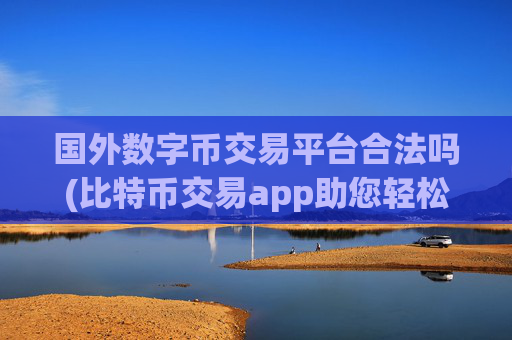 国外数字币交易平台合法吗(比特币交易app助您轻松交易)