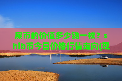屎币的价值多少钱一枚?shib币今日价格行情走向(现价0.00023461元)