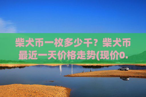 柴犬币一枚多少千?柴犬币最近一天价格走势(现价0.00022203元)