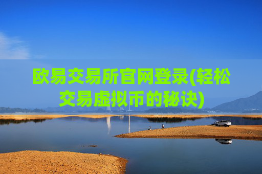 欧易交易所官网登录(轻松交易虚拟币的秘诀)
