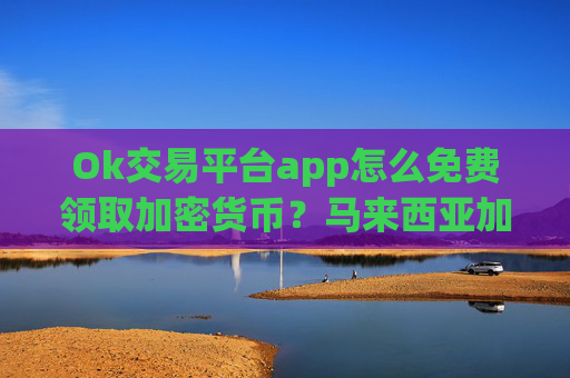 Ok交易平台app怎么免费领取加密货币？马来西亚加密货币交易软件下载