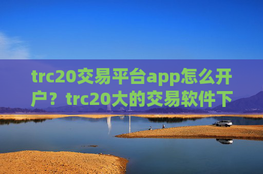 trc20交易平台app怎么开户？trc20大的交易软件下载