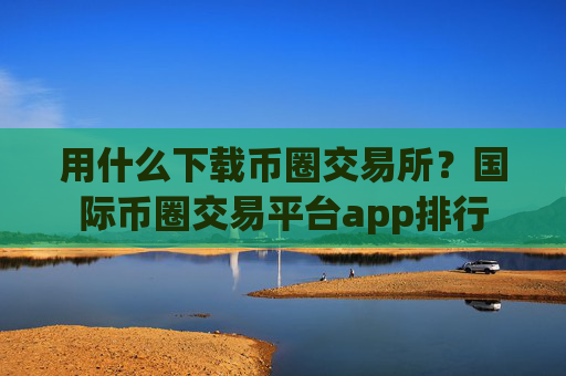 用什么下载币圈交易所?国际币圈交易平台app排行
