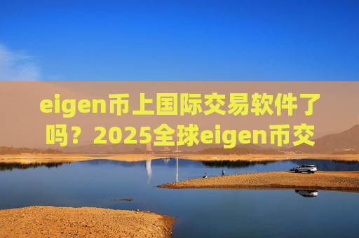 eigen币上国际交易软件了吗?2025全球eigen币交易所app下载排名
