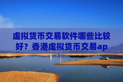 虚拟货币交易软件哪些比较好?香港虚拟货币交易app下载网站