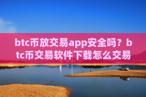 btc币放交易app安全吗?btc币交易软件下载怎么交易