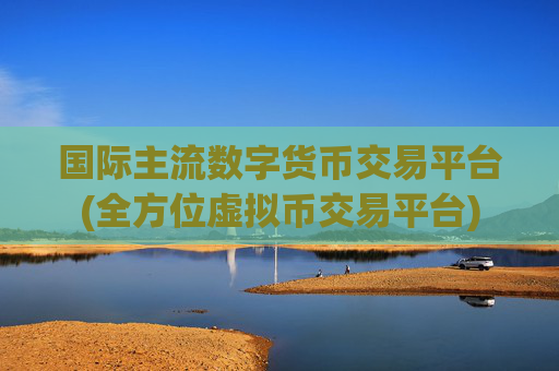 国际主流数字货币交易平台(全方位虚拟币交易平台)