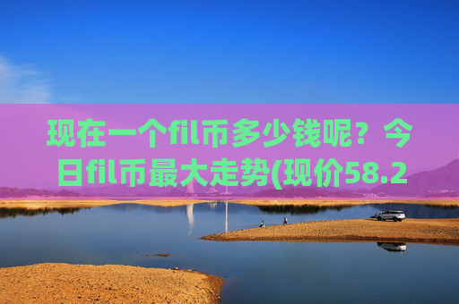 现在一个fil币多少钱呢?今日fil币最大走势(现价58.2377元)