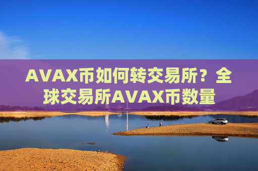 AVAX币如何转交易所?全球交易所AVAX币数量