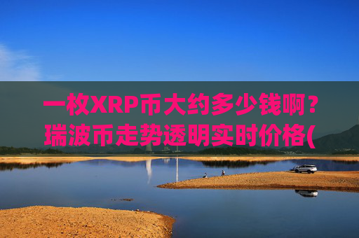 一枚XRP币大约多少钱啊?瑞波币走势透明实时价格(现价17.1348元)