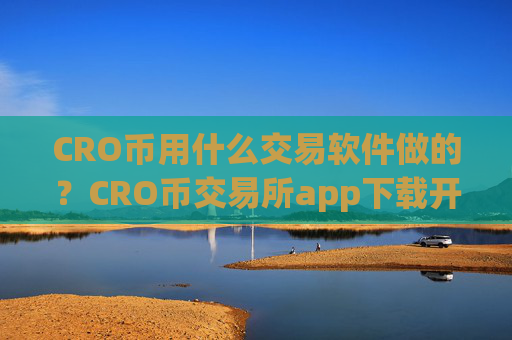 CRO币用什么交易软件做的?CRO币交易所app下载开户要多久