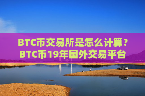 BTC币交易所是怎么计算?BTC币19年国外交易平台