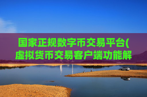 国家正规数字币交易平台(虚拟货币交易客户端功能解析)
