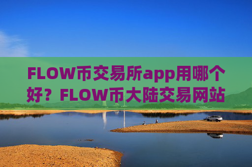 FLOW币交易所app用哪个好?FLOW币大陆交易网站