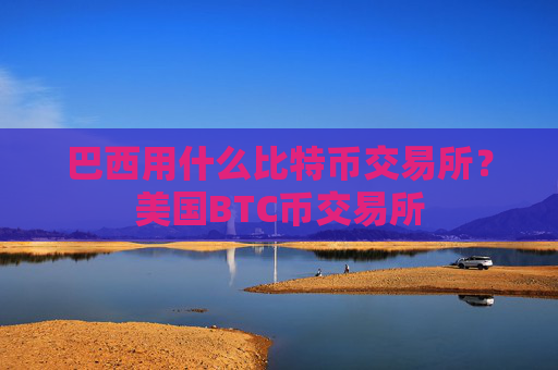 巴西用什么比特币交易所?美国BTC币交易所