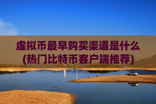 虚拟币最早购买渠道是什么(热门比特币客户端推荐)