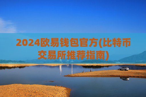 2024欧易钱包官方(比特币交易所推荐指南)