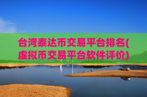 台湾泰达币交易平台排名(虚拟币交易平台软件评价)