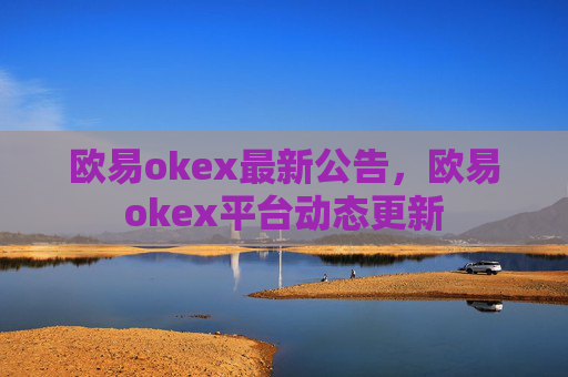 欧易okex最新公告,欧易okex平台动态更新