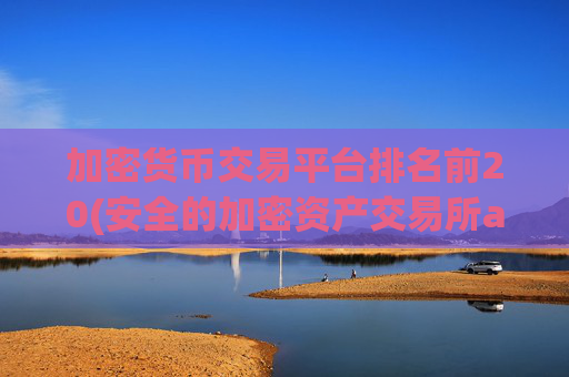 加密货币交易平台排名前20(安全的加密资产交易所app推荐)