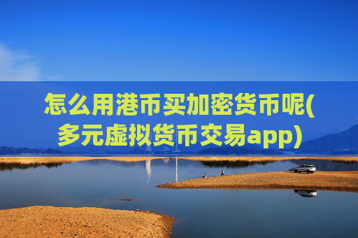 怎么用港币买加密货币呢(多元虚拟货币交易app)