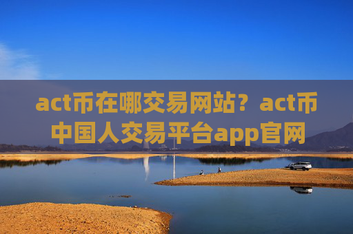 act币在哪交易网站？act币中国人交易平台app官网